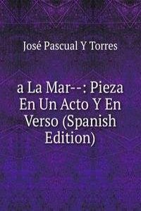 a La Mar--: Pieza En Un Acto Y En Verso (Spanish Edition)