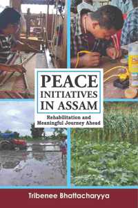 Peace Initiatives in Assam: Rehabilitation and Meaningful Journey Ahead by Tribenee Bhattacharyya