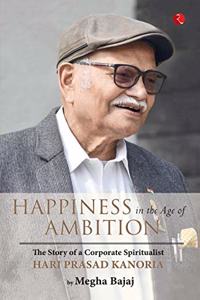 HAPPINESS IN THE AGE OF AMBITION The Story of a Corporate Spiritualist: Hari Prasad Kanoria