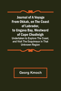 Journal of a Voyage from Okkak, on the Coast of Labrador, to Ungava Bay, Westward of Cape Chudleigh; Undertaken to Explore the Coast, and Visit the Esquimaux in That Unknown Region