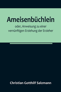 Ameisenbüchlein; oder, Anweisung zu einer vernünftigen Erziehung der Erzieher