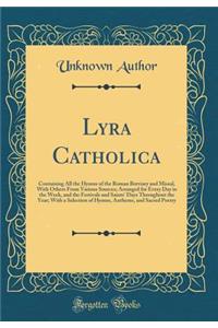 Lyra Catholica: Containing All the Hymns of the Roman Breviary and Missal, with Others from Various Sources; Arranged for Every Day in the Week, and the Festivals and Saints' Days Throughout the Year; With a Selection of Hymns, Anthems, and Sacred