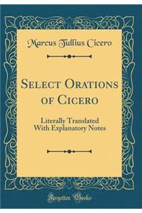Select Orations of Cicero: Literally Translated with Explanatory Notes (Classic Reprint)
