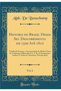 Historia Do Brazil Desde Seu Descobrimento Em 1500 Atï¿½ 1810, Vol. 6: Vertida de Francez, E Accrescentada de Muitas Notas Do Traductor; Offerecida a S. A. R., O Serenissimo Senhor D. Pedro de Alcantara, Principe Real (Classic Reprint)