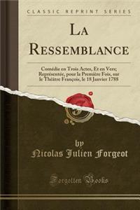 La Ressemblance: ComÃ©die En Trois Actes, Et En Vers; ReprÃ©sentÃ©e, Pour La PremiÃ¨re Fois, Sur Le ThÃ©Ã¢tre FranÃ§ois, Le 18 Janvier 1788 (Classic Reprint)