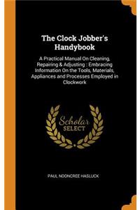 The Clock Jobber's Handybook: A Practical Manual on Cleaning, Repairing & Adjusting: Embracing Information on the Tools, Materials, Appliances and Processes Employed in Clockwork