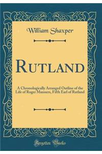 Rutland: A Chronologically Arranged Outline of the Life of Roger Manners, Fifth Earl of Rutland (Classic Reprint)
