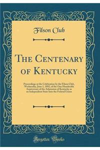 The Centenary of Kentucky: Proceedings at the Celebration by the Filson Club, Wednesday, June 1, 1892, of the One Hundredth Anniversary of the Admission of Kentucky as an Independent State Into the Federal Union (Classic Reprint)