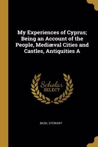 My Experiences of Cyprus; Being an Account of the People, Mediæval Cities and Castles, Antiquities A