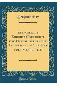 Kurzgefasste Kirchen-Geschichte Und Glaubenslehre Der Taufgesinnten Christen Oder Mennoniten (Classic Reprint)