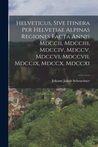 Helveticus, Sive Itinera Per Helvetiae Alpinas Regiones Facta Annis Mdccii, Mdcciii, Mdcciv, Mdccv, Mdccvi, Mdccvii, Mdccix, Mdccx, Mdccxi