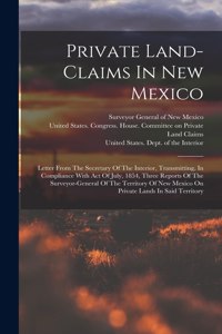 Private Land-claims In New Mexico: Letter From The Secretary Of The Interior, Transmitting, In Compliance With Act Of July, 1854, Three Reports Of The Surveyor-general Of The Territor