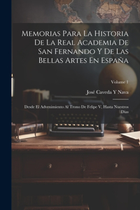 Memorias Para La Historia De La Real Academia De San Fernando Y De Las Bellas Artes En España: Desde El Advenimiento Al Trono De Felipe V, Hasta Nuestros Dias; Volume 1