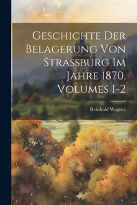 Geschichte Der Belagerung Von Strassburg Im Jahre 1870, Volumes 1-2