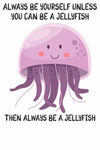 Always Be Yourself Unless You Can Be A Jellyfish Then Always Be A Jellyfish