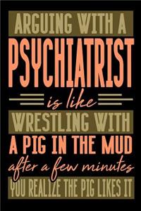 Arguing with a PSYCHIATRIST is like wrestling with a pig in the mud. After a few minutes you realize the pig likes it.
