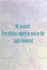 Be Patient. Everything Comes To You In The Right Moment
