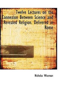 Twelve Lectures on the Connexion Between Science and Revealed Religion. Delivered in Rome