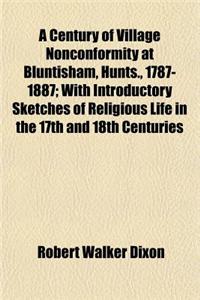A Century of Village Nonconformity at Bluntisham, Hunts., 1787-1887; With Introductory Sketches of Religious Life in the 17th and 18th Centuries