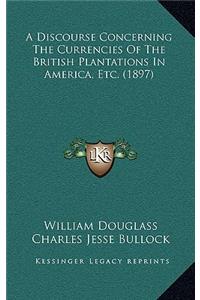 A Discourse Concerning The Currencies Of The British Plantations In America, Etc. (1897)