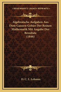 Algebraische Aufgaben Aus Dem Ganzen Gebiet Der Reinen Mathematik Mit Angabe Der Resultate (1846)