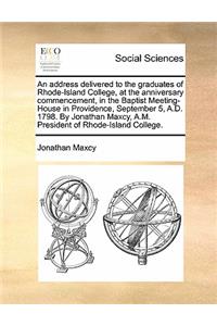 An Address Delivered to the Graduates of Rhode-Island College, at the Anniversary Commencement, in the Baptist Meeting-House in Providence, September 5, A.D. 1798. by Jonathan Maxcy, A.M. President of Rhode-Island College.