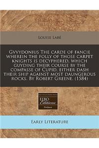 Gvvydonius the Carde of Fancie Wherein the Folly of Those Carpet Knights Is Decyphered, Which Guyding Their Course by the Compasse of Cupid, Either Dash Their Ship Against Most Daungerous Rocks. by Robert Greene. (1584)