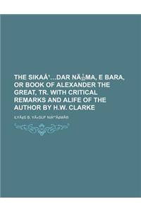 The Sika Dar N Ma, E Bara, or Book of Alexander the Great, Tr. with Critical Remarks and Alife of the Author by H.W. Clarke