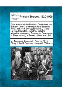 Supplement to the Revised Statutes of the State of Ohio Containing All the Statutes Amendatory of or Supplementary to the Revised Statutes, Together with the Miscellaneous Acts, General or Permanent in Their Nature, In Force... Volume 4 of 4