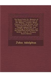 The Royal Exile: Or, Memoirs of the Public and Private Life of Her Majesty, Caroline, Queen Consort of Great Britain. a Full AMD Impart