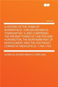 A History of the Town of Murrayfield: Earlier Known as Township No. 9, and Comprising the Present Towns of Chester and Huntington, the Northern Part of Montgomery, and the Southeast Corner of Middlefield: 1760-1763 Volume 9: Earlier Known as Township No. 9, and Comprising the Present Towns of Chester and Huntington, the Northern Part of Montgomery, and the Southeast Corn