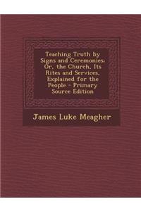 Teaching Truth by Signs and Ceremonies; Or, the Church, Its Rites and Services, Explained for the People