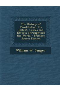 The History of Prostitution: Its Extent, Causes and Effects Throughtout the World - Primary Source Edition