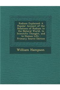 Radium Explained: A Popular Account of the Relations of Radium to the Natural World, to Scientific Thought, and to Human Life