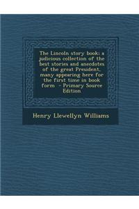 The Lincoln Story Book; A Judicious Collection of the Best Stories and Anecdotes of the Great President, Many Appearing Here for the First Time in Boo
