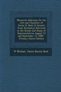 Memorial Addresses on the Life and Character of James B. Beck (a Senator from Kentucky) Delivered in the Senate and House of Representatives August 23 and September 13, 1890 - Primary Source Edition