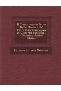 Il Cristianesimo Felice Nelle Missioni de' Padri Della Compagnia Di Gesu Nel Paraguai... - Primary Source Edition