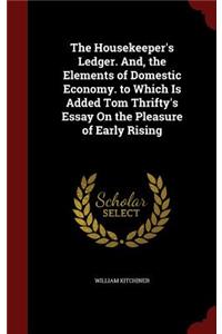 The Housekeeper's Ledger. And, the Elements of Domestic Economy. to Which Is Added Tom Thrifty's Essay on the Pleasure of Early Rising