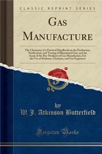 Gas Manufacture: The Chemistry of a Practical Handbook on the Production, Purification, and Testing of Illuminated Gas, and the Assay o