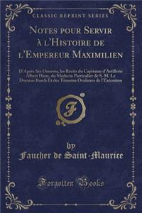 Notes Pour Servir A L'Histoire de L'Empereur Maximilien: D'Apres Ses Oeuvres, Les Recits Du Capitaine D'Artillerie Albert Hans, Du Medecin Particulier de S. M. Le Docteur Basch Et Des Temoins Oculaires de L'Execution (Classic Reprint)