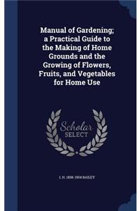 Manual of Gardening; A Practical Guide to the Making of Home Grounds and the Growing of Flowers, Fruits, and Vegetables for Home Use