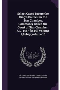 Select Cases Before the King's Council in the Star Chamber, Commonly Called the Court of Star Chamber, A.D. 1477-[1544], Volume 1; volume 16