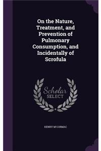 On the Nature, Treatment, and Prevention of Pulmonary Consumption, and Incidentally of Scrofula