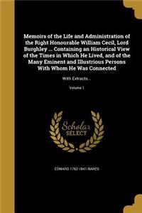 Memoirs of the Life and Administration of the Right Honourable William Cecil, Lord Burghley ... Containing an Historical View of the Times in Which He Lived, and of the Many Eminent and Illustrious Persons With Whom He Was Connected