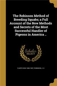 The Robinson Method of Breeding Squabs; a Full Account of the New Methods and Secrets of the Most Successful Handler of Pigeons in America ..