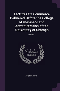 Lectures On Commerce Delivered Before the College of Commece and Administration of the University of Chicago; Volume 1