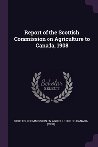 Report of the Scottish Commission on Agriculture to Canada, 1908