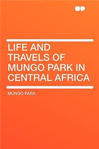Life and Travels of Mungo Park in Central Africa