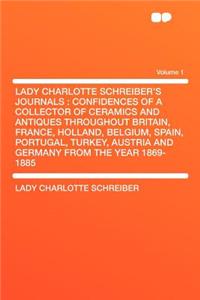 Lady Charlotte Schreiber's Journals: Confidences of a Collector of Ceramics and Antiques Throughout Britain, France, Holland, Belgium, Spain, Portugal, Turkey, Austria and Germany from the Year 1869-1885 Volume 1