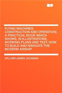 Flying Machines: Construction and Operation; A Practical Book Which Shows, in Illustrations, Working Plans and Text, How to Build and N